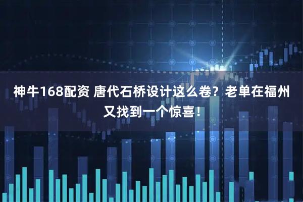 神牛168配资 唐代石桥设计这么卷？老单在福州又找到一个惊喜！