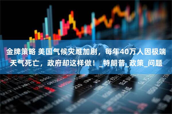 金牌策略 美国气候灾难加剧，每年40万人因极端天气死亡，政府却这样做！_特朗普_政策_问题