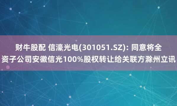财牛股配 信濠光电(301051.SZ): 同意将全资子公司安徽信光100%股权转让给关联方滁州立讯