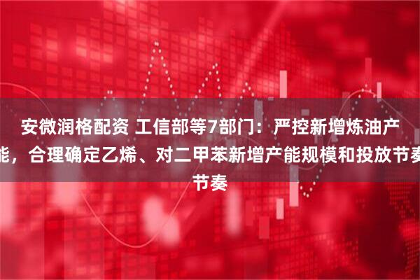 安微润格配资 工信部等7部门：严控新增炼油产能，合理确定乙烯、对二甲苯新增产能规模和投放节奏