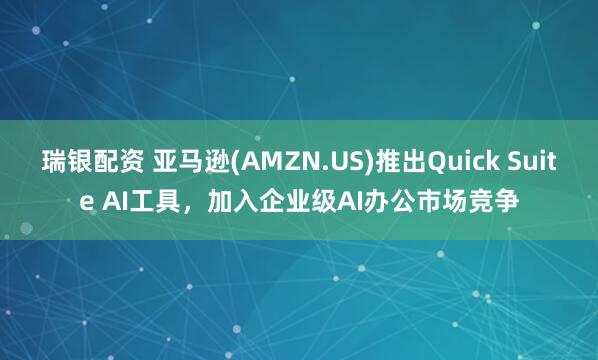 瑞银配资 亚马逊(AMZN.US)推出Quick Suite AI工具，加入企业级AI办公市场竞争