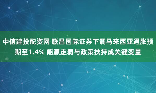 中信建投配资网 联昌国际证券下调马来西亚通胀预期至1.4% 能源走弱与政策扶持成关键变量