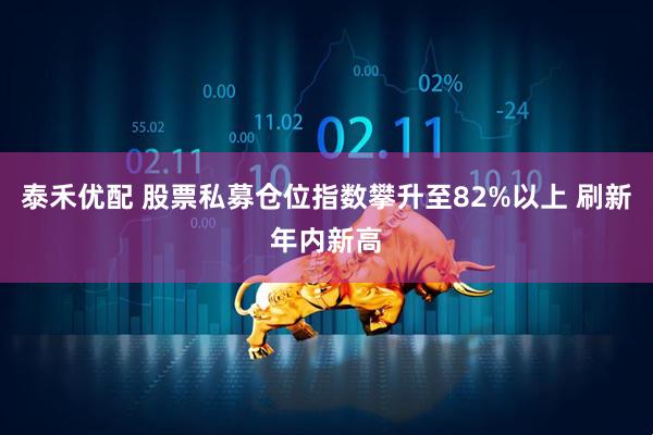 泰禾优配 股票私募仓位指数攀升至82%以上 刷新年内新高