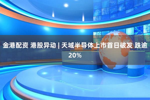 金港配资 港股异动 | 天域半导体上市首日破发 跌逾20%