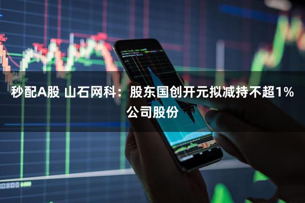 秒配A股 山石网科：股东国创开元拟减持不超1%公司股份