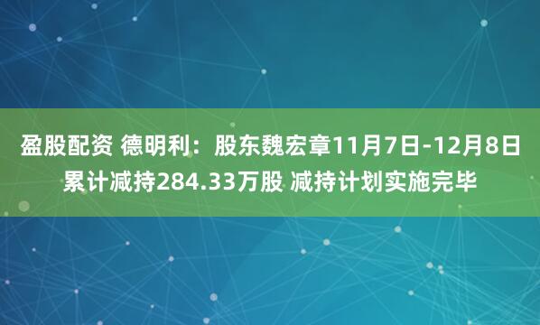 盈股配资 德明利：股东魏宏章11月7日-12月8日累计减持284.33万股 减持计划实施完毕