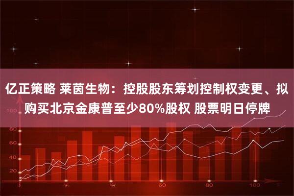 亿正策略 莱茵生物：控股股东筹划控制权变更、拟购买北京金康普至少80%股权 股票明日停牌