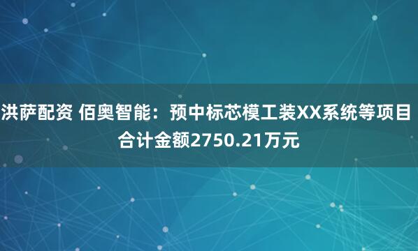 洪萨配资 佰奥智能：预中标芯模工装XX系统等项目 合计金额2750.21万元