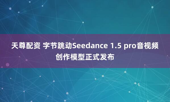 天尊配资 字节跳动Seedance 1.5 pro音视频创作模型正式发布