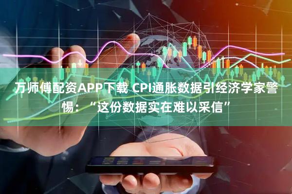 万师傅配资APP下载 CPI通胀数据引经济学家警惕:“这份数据实在难以采信”