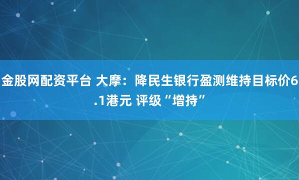 金股网配资平台 大摩：降民生银行盈测维持目标价6.1港元 评级“增持”