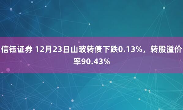 信钰证券 12月23日山玻转债下跌0.13%，转股溢价率90.43%