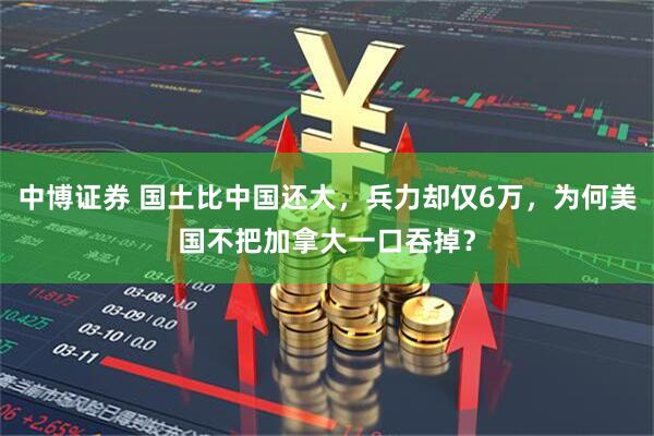 中博证券 国土比中国还大，兵力却仅6万，为何美国不把加拿大一口吞掉？